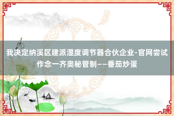 我决定纳溪区建派湿度调节器合伙企业-官网尝试作念一齐奥秘管制——番茄炒蛋