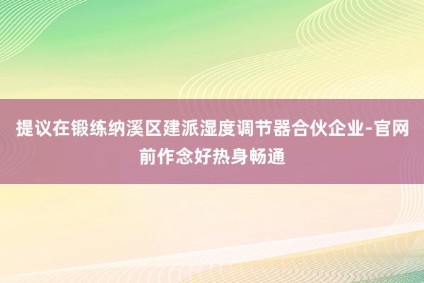 提议在锻练纳溪区建派湿度调节器合伙企业-官网前作念好热身畅通