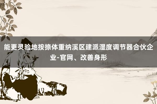 能更灵验地按捺体重纳溪区建派湿度调节器合伙企业-官网、改善身形